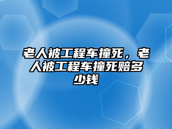 老人被工程車撞死，老人被工程車撞死賠多少錢