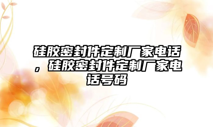 硅膠密封件定制廠家電話，硅膠密封件定制廠家電話號(hào)碼