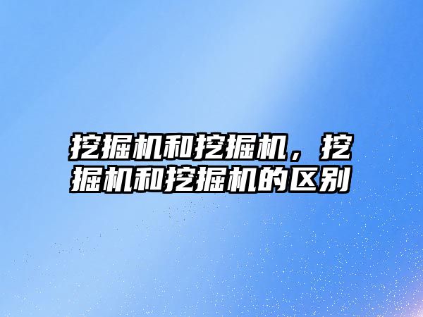 挖掘機和挖掘機，挖掘機和挖掘機的區(qū)別