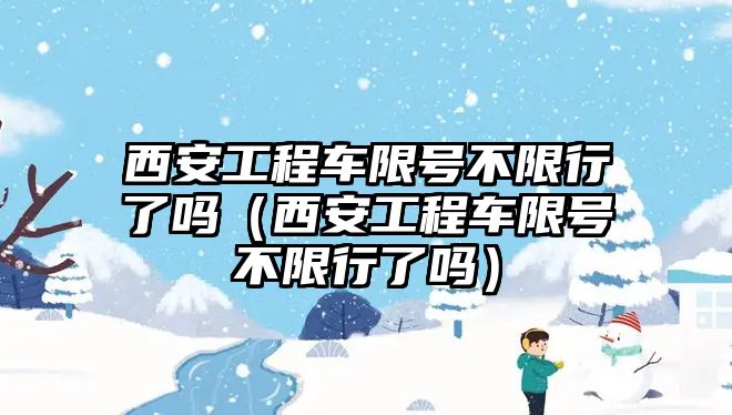 西安工程車限號(hào)不限行了嗎（西安工程車限號(hào)不限行了嗎）