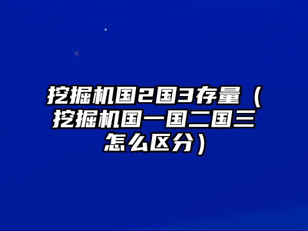 挖掘機(jī)國2國3存量（挖掘機(jī)國一國二國三怎么區(qū)分）