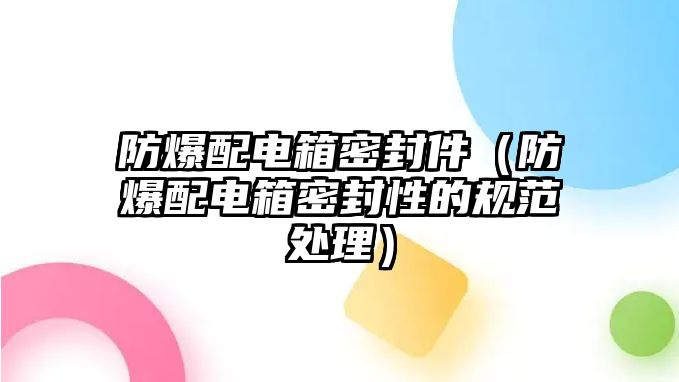 防爆配電箱密封件（防爆配電箱密封性的規(guī)范處理）