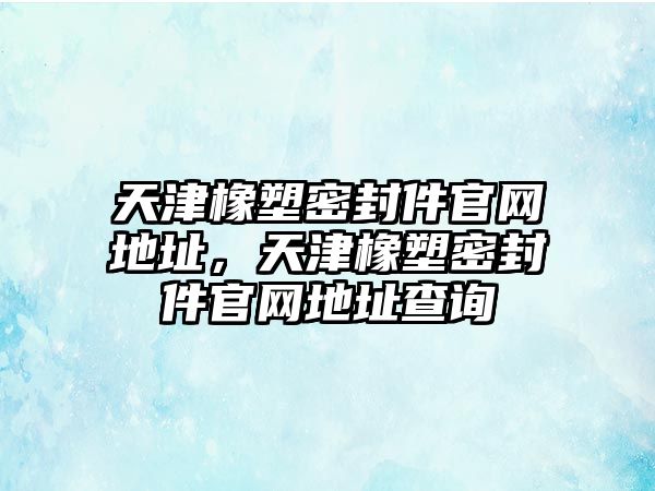 天津橡塑密封件官網(wǎng)地址，天津橡塑密封件官網(wǎng)地址查詢