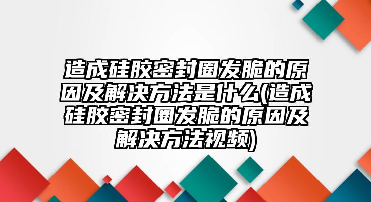 造成硅膠密封圈發(fā)脆的原因及解決方法是什么(造成硅膠密封圈發(fā)脆的原因及解決方法視頻)