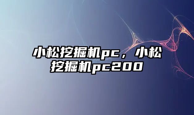 小松挖掘機pc，小松挖掘機pc200