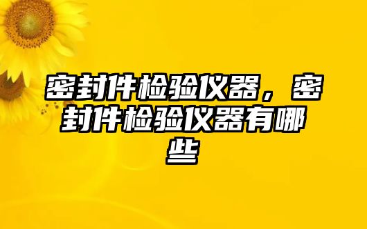 密封件檢驗(yàn)儀器，密封件檢驗(yàn)儀器有哪些