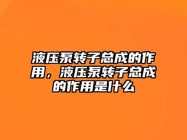 液壓泵轉(zhuǎn)子總成的作用，液壓泵轉(zhuǎn)子總成的作用是什么