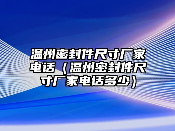 溫州密封件尺寸廠家電話（溫州密封件尺寸廠家電話多少）