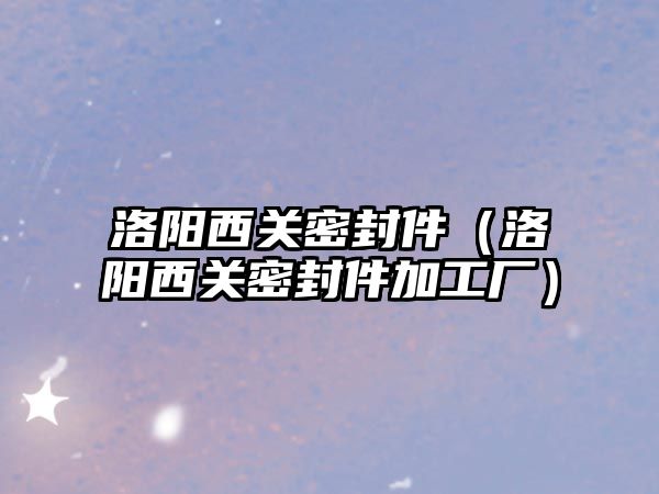 洛陽西關(guān)密封件（洛陽西關(guān)密封件加工廠）