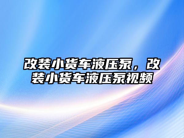 改裝小貨車液壓泵，改裝小貨車液壓泵視頻