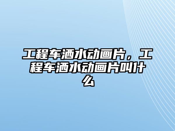 工程車灑水動畫片，工程車灑水動畫片叫什么