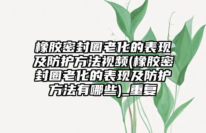 橡膠密封圈老化的表現(xiàn)及防護方法視頻(橡膠密封圈老化的表現(xiàn)及防護方法有哪些)_重復(fù)