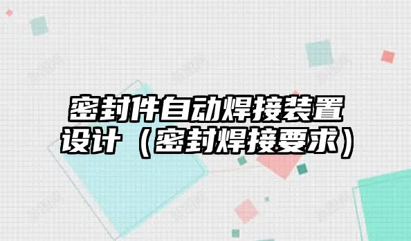 密封件自動(dòng)焊接裝置設(shè)計(jì)（密封焊接要求）