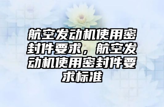 航空發(fā)動機使用密封件要求，航空發(fā)動機使用密封件要求標準