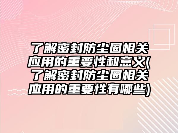 了解密封防塵圈相關(guān)應(yīng)用的重要性和意義(了解密封防塵圈相關(guān)應(yīng)用的重要性有哪些)