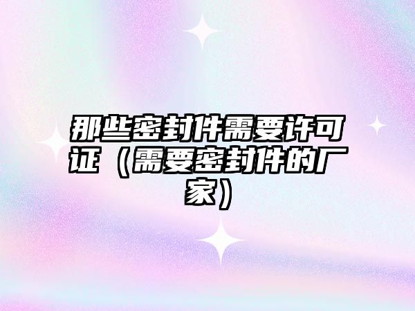 那些密封件需要許可證（需要密封件的廠家）