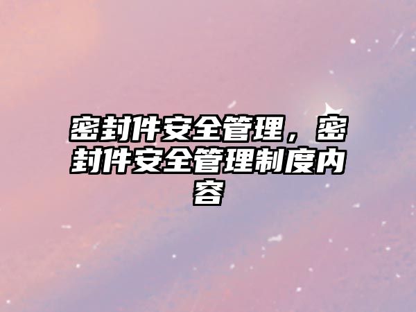 密封件安全管理，密封件安全管理制度內(nèi)容