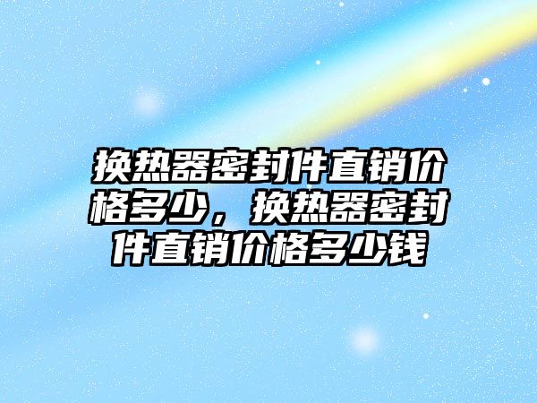 換熱器密封件直銷價(jià)格多少，換熱器密封件直銷價(jià)格多少錢