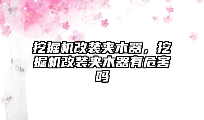 挖掘機改裝夾木器，挖掘機改裝夾木器有危害嗎