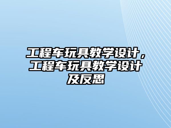 工程車玩具教學(xué)設(shè)計(jì)，工程車玩具教學(xué)設(shè)計(jì)及反思