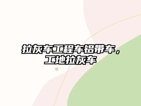 拉灰車工程車鋁帶車，工地拉灰車