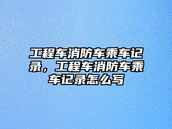 工程車消防車乘車記錄，工程車消防車乘車記錄怎么寫