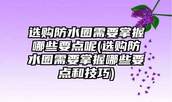 選購防水圈需要掌握哪些要點呢(選購防水圈需要掌握哪些要點和技巧)