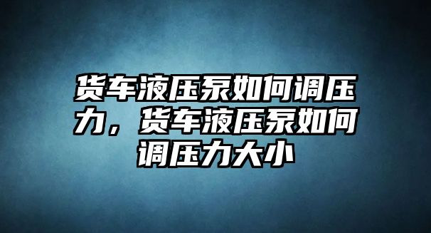 貨車液壓泵如何調(diào)壓力，貨車液壓泵如何調(diào)壓力大小