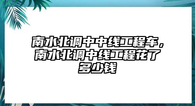 南水北調(diào)中中線工程車，南水北調(diào)中線工程花了多少錢