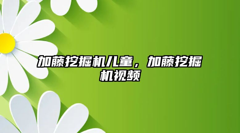 加藤挖掘機兒童，加藤挖掘機視頻