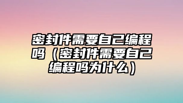 密封件需要自己編程嗎（密封件需要自己編程嗎為什么）