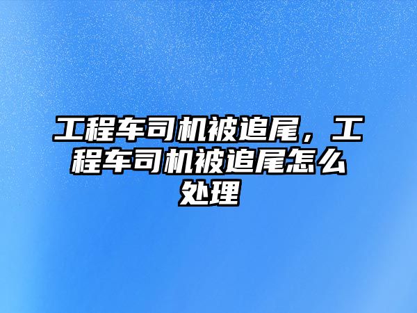 工程車(chē)司機(jī)被追尾，工程車(chē)司機(jī)被追尾怎么處理