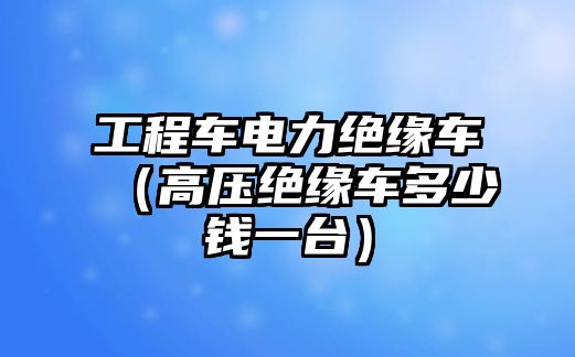 工程車電力絕緣車（高壓絕緣車多少錢一臺）