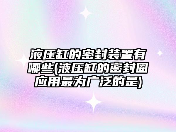 液壓缸的密封裝置有哪些(液壓缸的密封圈應(yīng)用最為廣泛的是)