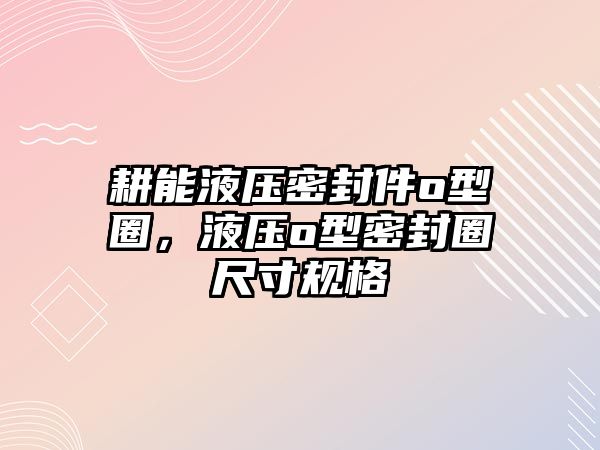 耕能液壓密封件o型圈，液壓o型密封圈尺寸規(guī)格