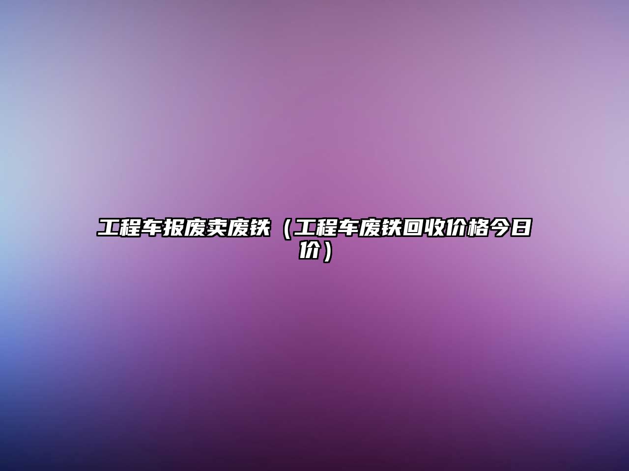 工程車(chē)報(bào)廢賣(mài)廢鐵（工程車(chē)廢鐵回收價(jià)格今日價(jià)）