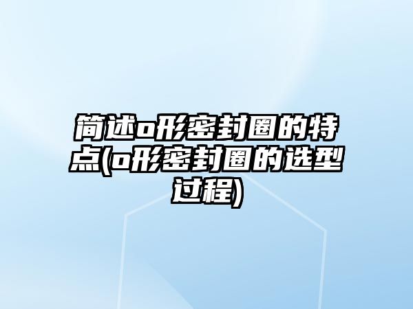 簡述o形密封圈的特點(o形密封圈的選型過程)