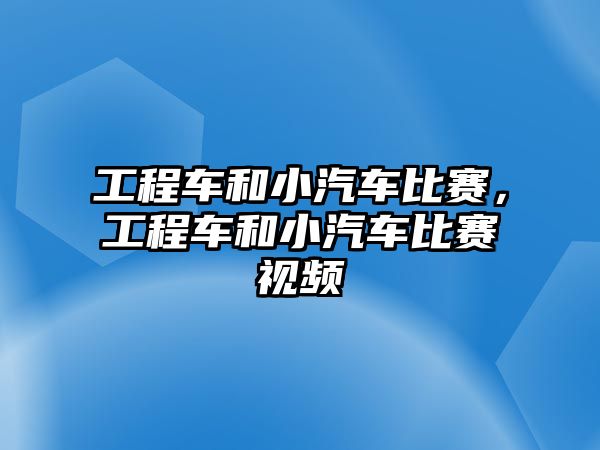 工程車和小汽車比賽，工程車和小汽車比賽視頻