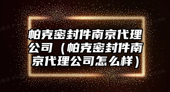 帕克密封件南京代理公司（帕克密封件南京代理公司怎么樣）