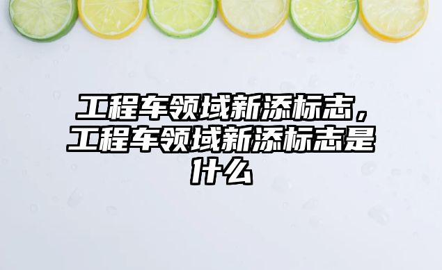 工程車領(lǐng)域新添標志，工程車領(lǐng)域新添標志是什么