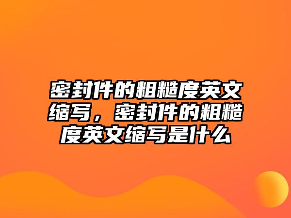 密封件的粗糙度英文縮寫，密封件的粗糙度英文縮寫是什么