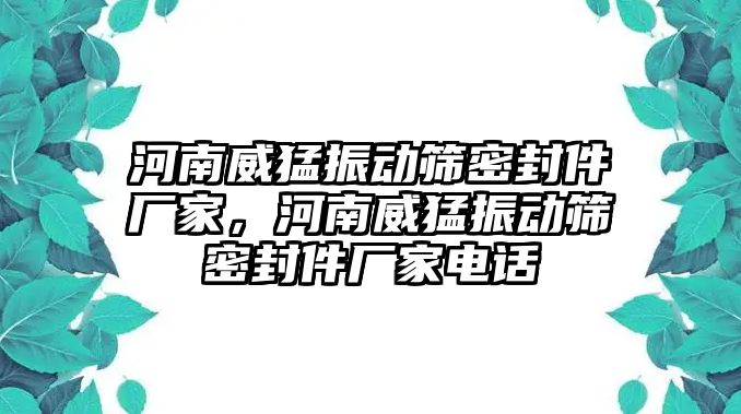 河南威猛振動篩密封件廠家，河南威猛振動篩密封件廠家電話