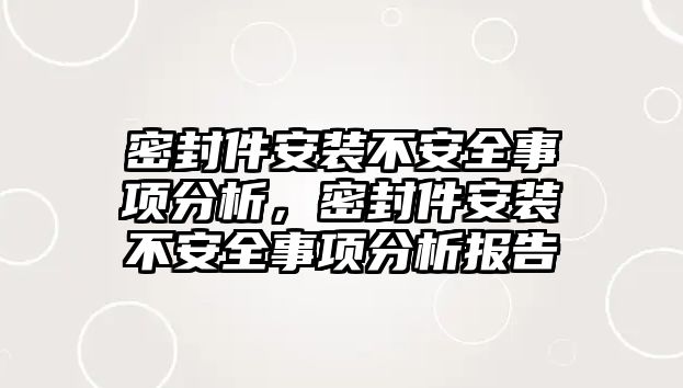 密封件安裝不安全事項分析，密封件安裝不安全事項分析報告