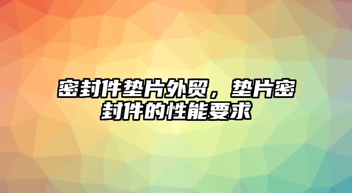 密封件墊片外貿(mào)，墊片密封件的性能要求