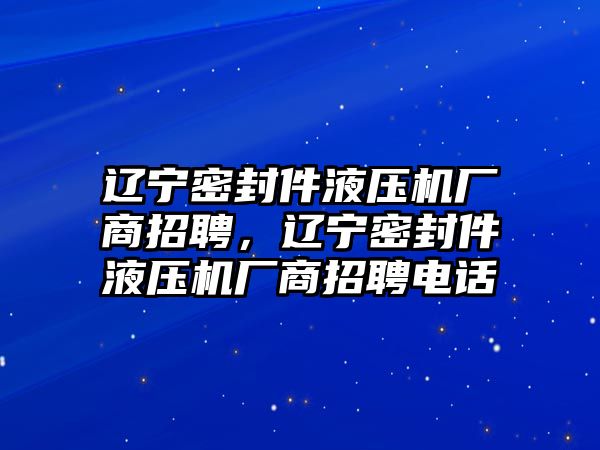 遼寧密封件液壓機(jī)廠商招聘，遼寧密封件液壓機(jī)廠商招聘電話