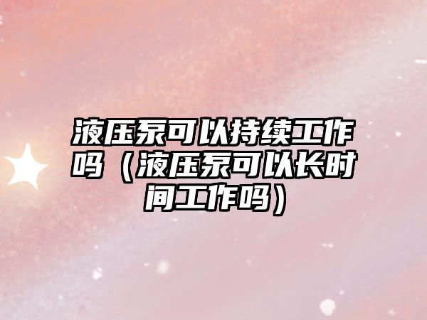 液壓泵可以持續(xù)工作嗎（液壓泵可以長時間工作嗎）