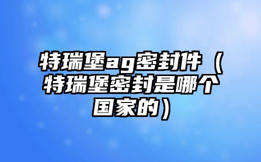 特瑞堡ag密封件（特瑞堡密封是哪個國家的）