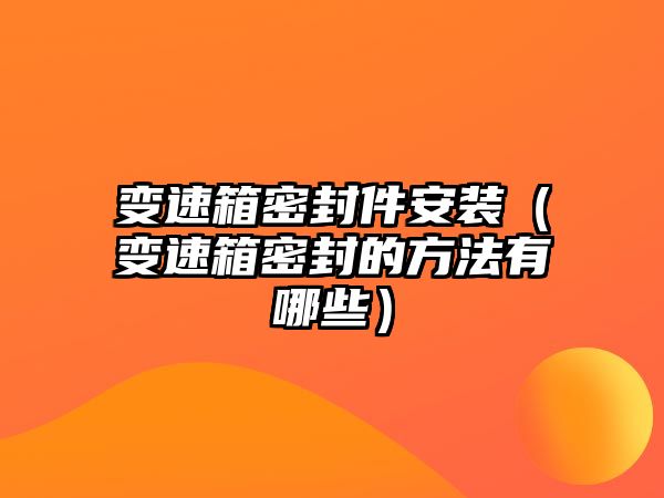 變速箱密封件安裝（變速箱密封的方法有哪些）