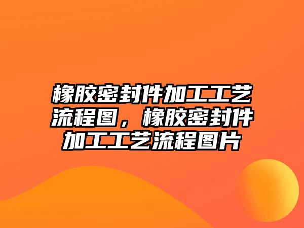 橡膠密封件加工工藝流程圖，橡膠密封件加工工藝流程圖片