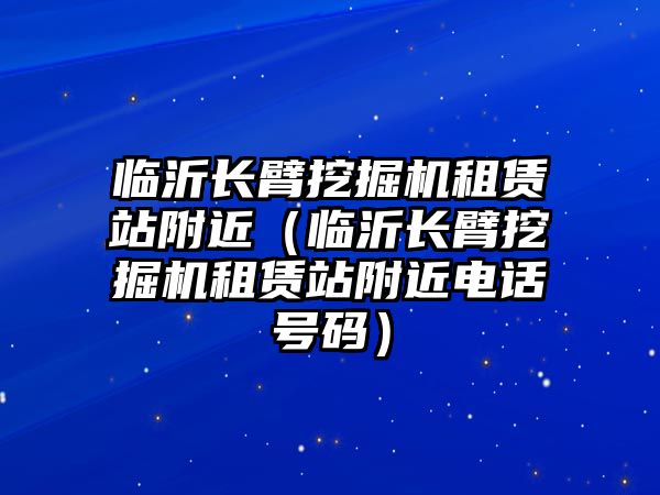 臨沂長臂挖掘機(jī)租賃站附近（臨沂長臂挖掘機(jī)租賃站附近電話號碼）